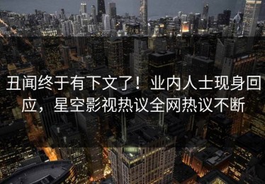 丑闻终于有下文了！业内人士现身回应，星空影视热议全网热议不断