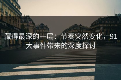 藏得最深的一层：节奏突然变化，91大事件带来的深度探讨