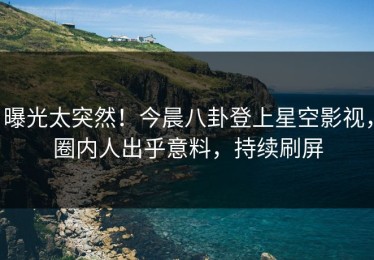 曝光太突然！今晨八卦登上星空影视，圈内人出乎意料，持续刷屏