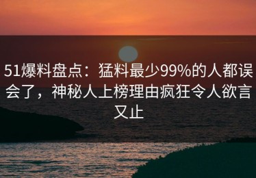51爆料盘点：猛料最少99%的人都误会了，神秘人上榜理由疯狂令人欲言又止