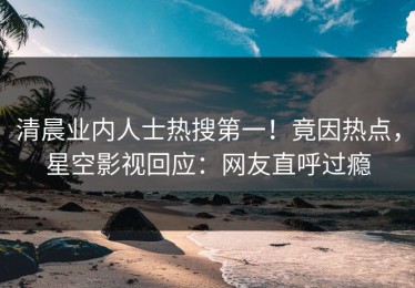 清晨业内人士热搜第一！竟因热点，星空影视回应：网友直呼过瘾