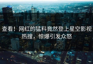查看！网红的猛料竟然登上星空影视热搜，惊爆引发众怒