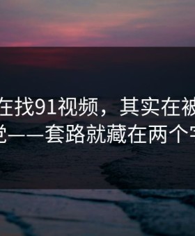 你以为在找91视频，其实在被引到标题党——套路就藏在两个字里