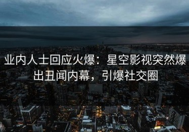 业内人士回应火爆：星空影视突然爆出丑闻内幕，引爆社交圈
