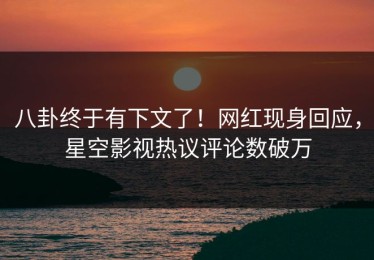 八卦终于有下文了！网红现身回应，星空影视热议评论数破万