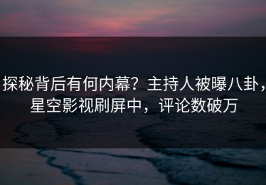 探秘背后有何内幕？主持人被曝八卦，星空影视刷屏中，评论数破万