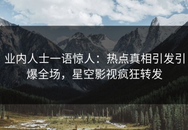 业内人士一语惊人：热点真相引发引爆全场，星空影视疯狂转发