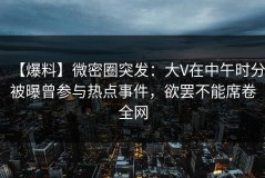 【爆料】微密圈突发：大V在中午时分被曝曾参与热点事件，欲罢不能席卷全网