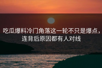 吃瓜爆料冷门角落这一轮不只是爆点，连背后原因都有人对线