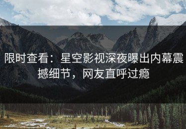 限时查看：星空影视深夜曝出内幕震撼细节，网友直呼过瘾