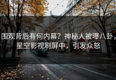 围观背后有何内幕？神秘人被曝八卦，星空影视刷屏中，引发众怒