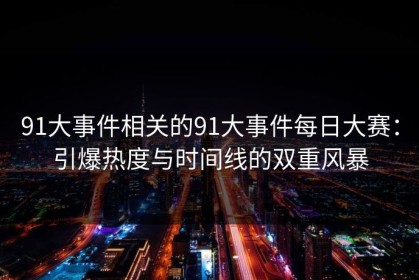 91大事件相关的91大事件每日大赛：引爆热度与时间线的双重风暴