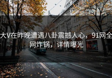 大V在昨晚遭遇八卦震撼人心，91网全网炸锅，详情曝光
