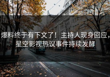 爆料终于有下文了！主持人现身回应，星空影视热议事件持续发酵