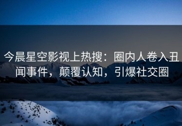 今晨星空影视上热搜：圈内人卷入丑闻事件，颠覆认知，引爆社交圈