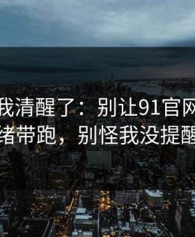 这一刻我清醒了：别让91官网把你情绪带跑，别怪我没提醒