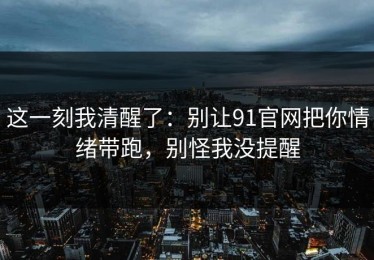 这一刻我清醒了：别让91官网把你情绪带跑，别怪我没提醒