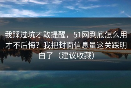 我踩过坑才敢提醒，51网到底怎么用才不后悔？我把封面信息量这关踩明白了（建议收藏）