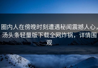 圈内人在傍晚时刻遭遇秘闻震撼人心，汤头条轻量版下载全网炸锅，详情围观