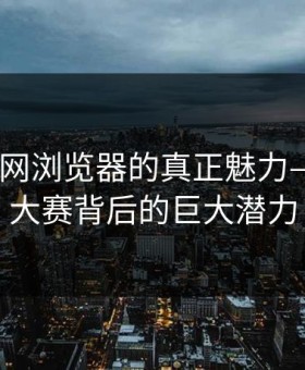 揭秘91网浏览器的真正魅力——每日大赛背后的巨大潜力