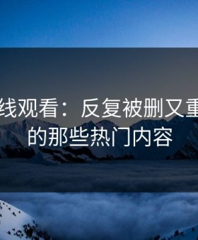 51网在线观看：反复被删又重磅回归的那些热门内容