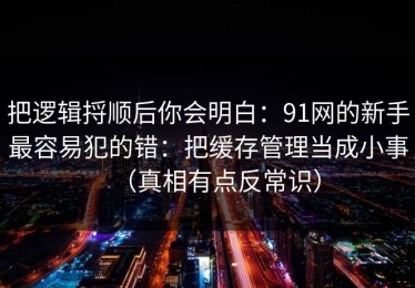 把逻辑捋顺后你会明白：91网的新手最容易犯的错：把缓存管理当成小事（真相有点反常识）