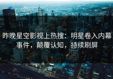 昨晚星空影视上热搜：明星卷入内幕事件，颠覆认知，持续刷屏