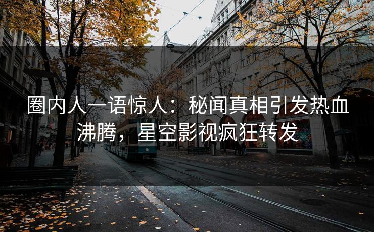 圈内人一语惊人：秘闻真相引发热血沸腾，星空影视疯狂转发