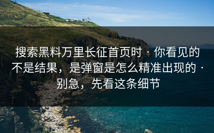 搜索黑料万里长征首页时 · 你看见的不是结果，是弹窗是怎么精准出现的 · 别急，先看这条细节