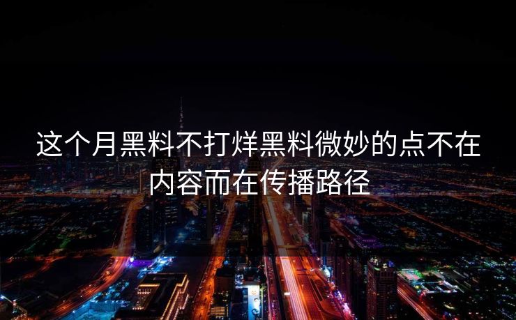 这个月黑料不打烊黑料微妙的点不在内容而在传播路径