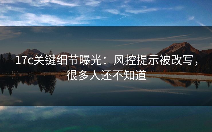 17c关键细节曝光:风控提示被改写,很多人还不知道 17c关键细节曝光:风控提示被改写,很多人还不知道