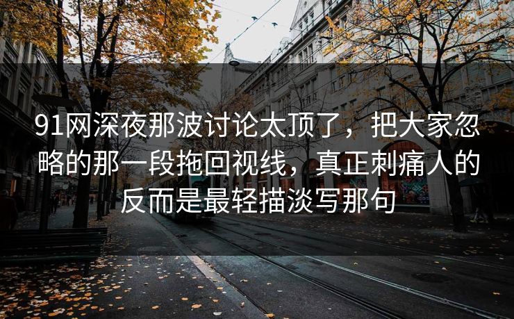 91网深夜那波讨论太顶了，把大家忽略的那一段拖回视线，真正刺痛人的反而是最轻描淡写那句