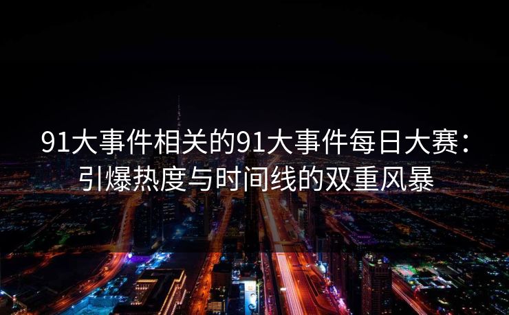 91大事件相关的91大事件每日大赛：引爆热度与时间线的双重风暴
