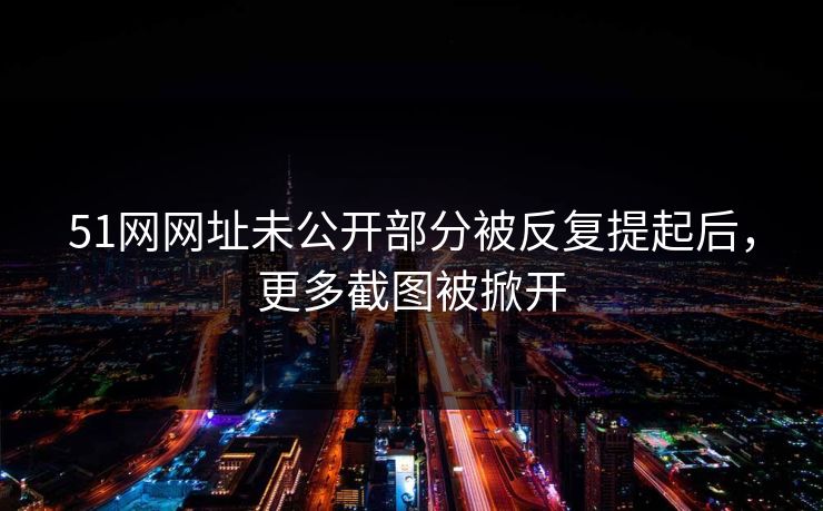 51网网址未公开部分被反复提起后，更多截图被掀开
