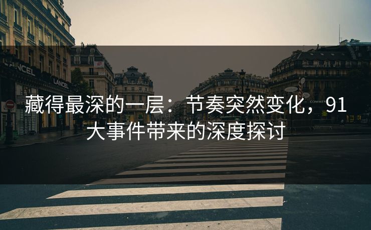 藏得最深的一层：节奏突然变化，91大事件带来的深度探讨